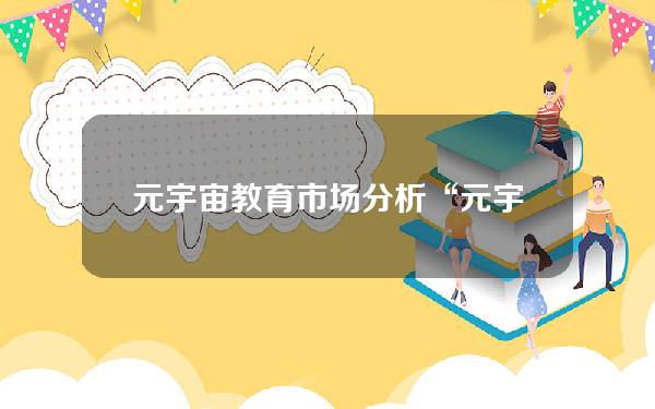 元宇宙教育市场分析(“元宇宙+教育” 会碰撞出怎样的火花？)