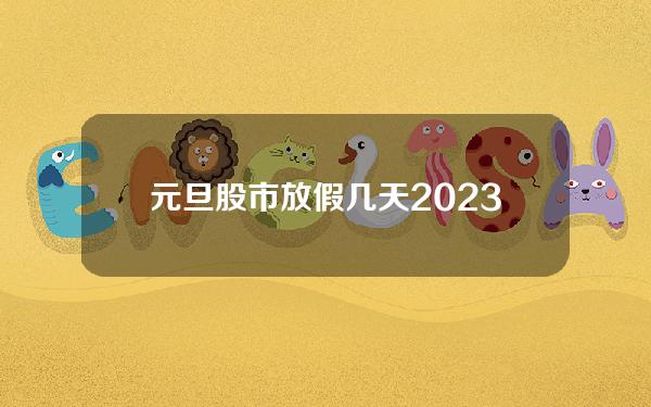 元旦股市放假几天(2023年元旦股市休市时间表)