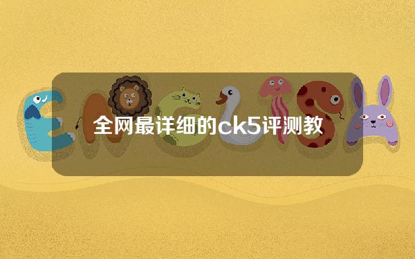 全网最详细的ck5评测教程(全网最详细的CK5评测教程视频)