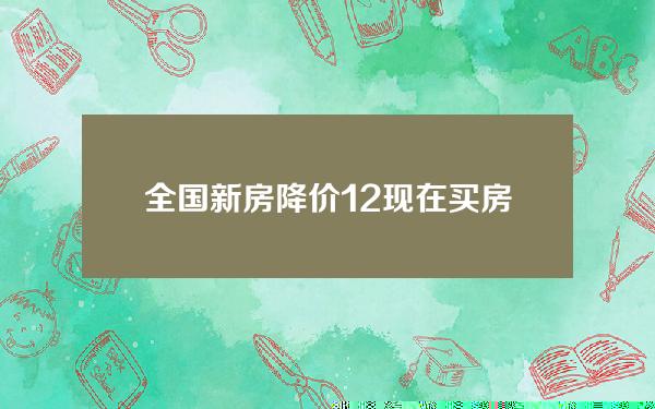 全国新房降价12%(现在买房合适吗)