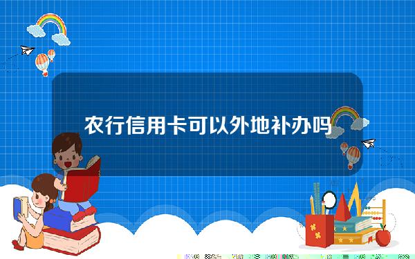 农行信用卡可以外地补办吗(农业卡可以在异地补办吗)