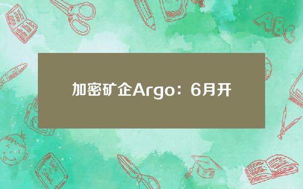 加密矿企Argo：6月开采了44枚比特币；采矿利润率约为30%