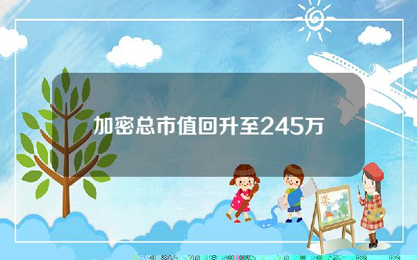 加密总市值回升至245万亿美元上方24小