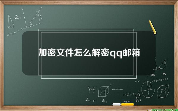 加密文件怎么解密(qq邮箱加密文件怎么解密)