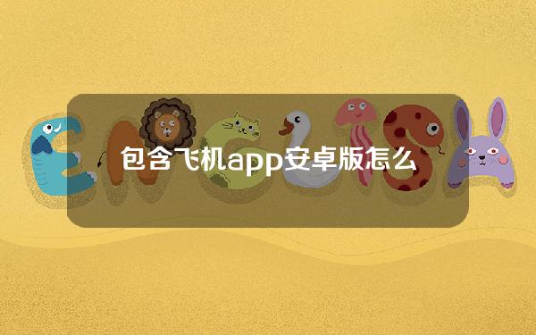 包含飞机app安卓版怎么下载（飞机app下载中文版安卓）