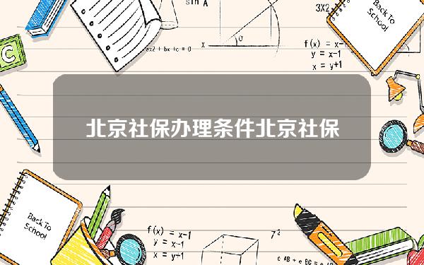 北京社保办理条件(北京社保所需材料)