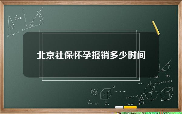 北京社保怀孕报销多少时间吗(北京医保怀孕报销范围)