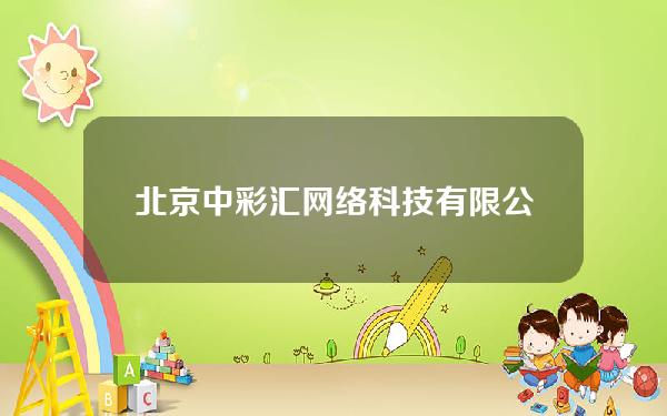 北京中彩汇网络科技有限公司地址(中彩汇是正规的吗)