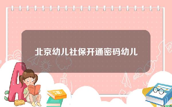 北京幼儿社保开通密码(幼儿社保卡初始密码)