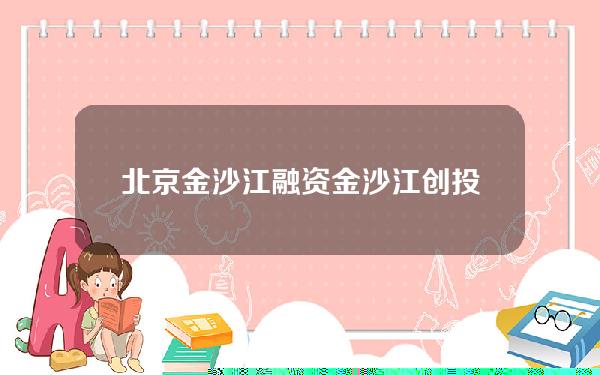 北京金沙江融资(金沙江创投北京公司地址)