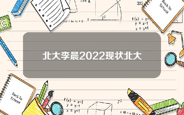 北大李晨2022现状(北大李晨最新现状)