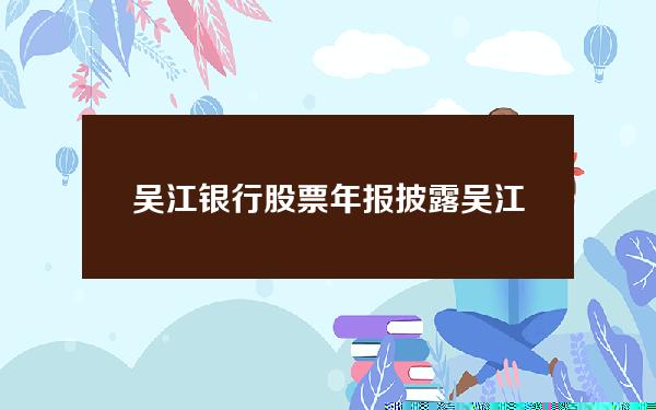 吴江银行股票年报披露(吴江银行股票上市时间)