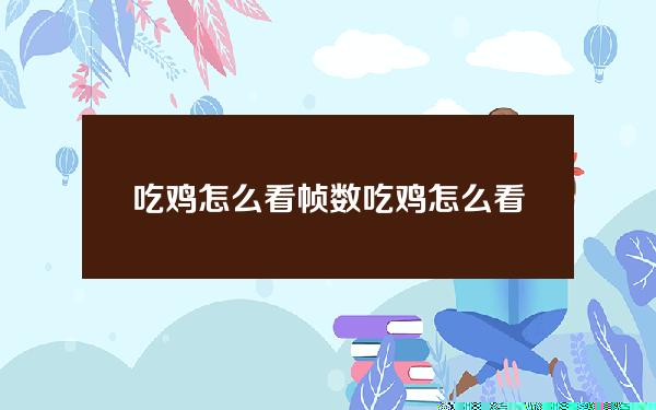 吃鸡怎么看帧数(吃鸡怎么看帧数和延迟)