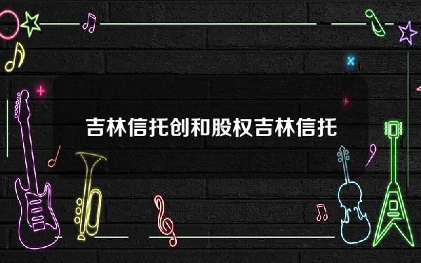 吉林信托创和股权(吉林信托是国企吗)