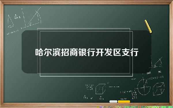 哈尔滨招商银行开发区支行电话号码是多少(哈尔滨招商银行开发区支行地址)