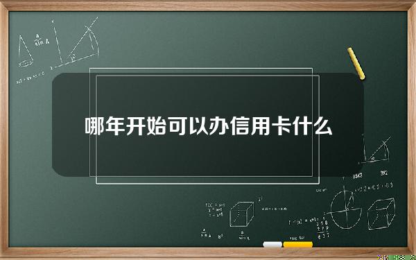 哪年开始可以办信用卡(什么时候办信用卡额度最高)