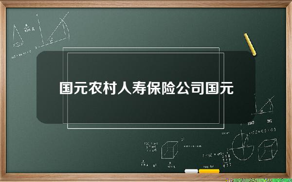 国元农村人寿保险公司 国元农村人寿保险股份有限公司