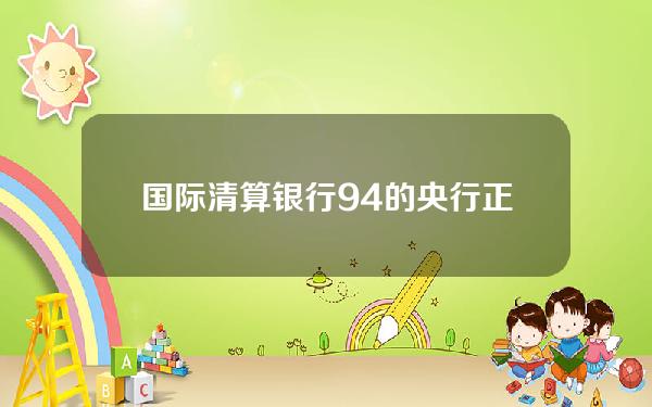 国际清算银行94的央行正在探索CBDC