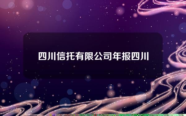 四川信托有限公司年报(四川信托企查查)