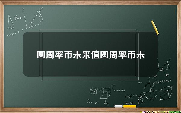 圆周率币未来值(圆周率币未来值为0，送币是骗局)