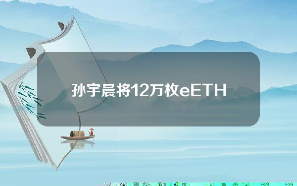 孙宇晨将12万枚eETH质押进SwellNetwork，价值3.76亿美元