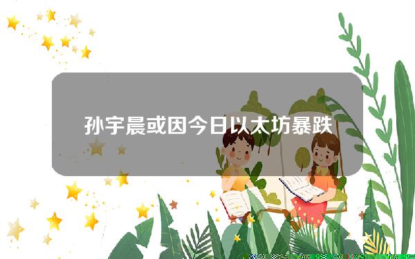 孙宇晨或因今日以太坊暴跌10%损失6600万美元