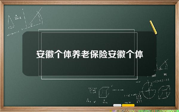 安徽个体养老保险(安徽个体养老保险缴费额是多少)