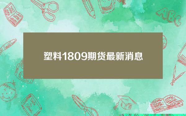 塑料1809期货最新消息(塑料2101期货价格行情)