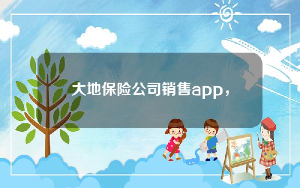 大地保险公司销售app，大地保险公司app