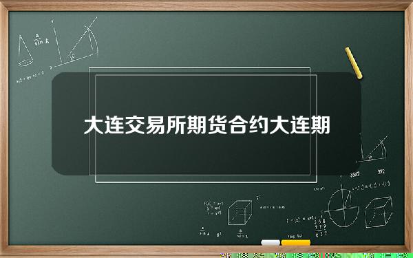 大连交易所期货合约(大连期货交易所交易规则)