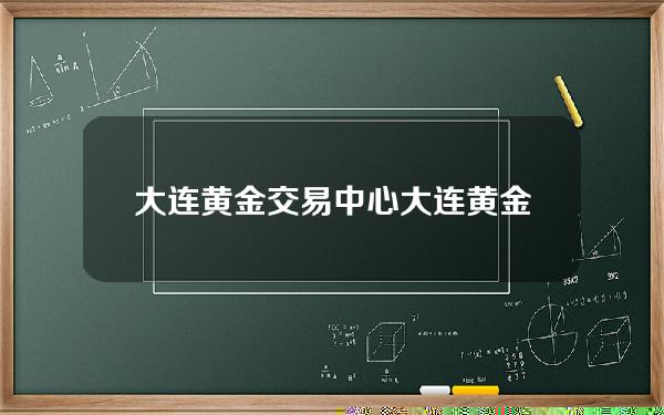 大连黄金交易中心(大连黄金珠宝交易市场)