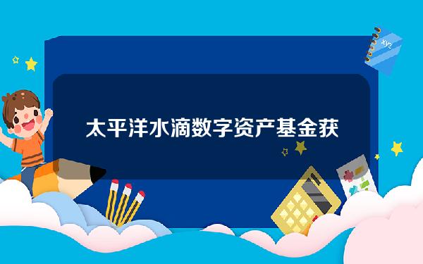 太平洋水滴数字资产基金获博雅互动100万美元投资