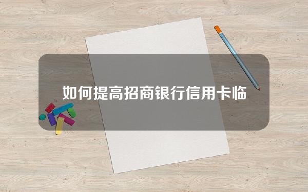 如何提高招商银行信用卡临时额度(怎么提升招商银行临时额度)