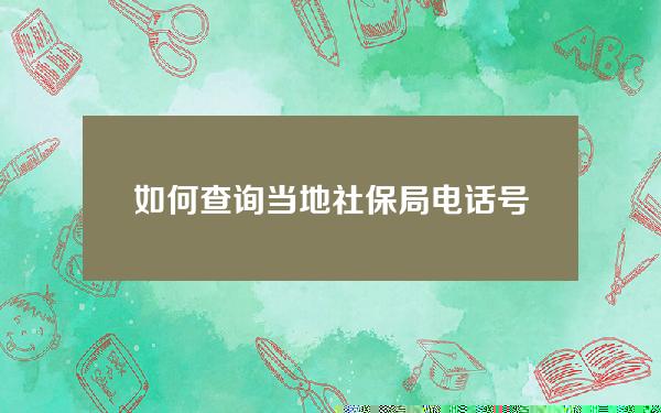 如何查询当地社保局电话号码(查询当地社保局电话号码拨打什么)