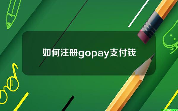 如何注册gopay支付钱包(Gopay钱包可以兑换成钱吗)