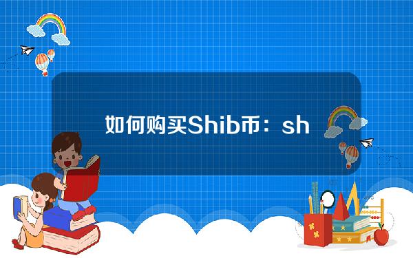   如何购买Shib币：shib币购买流程完整详细指南