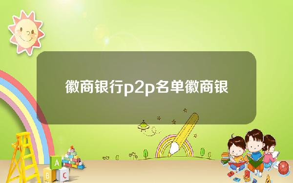 徽商银行 p2p 名单(徽商银行贷款属于网贷吗)