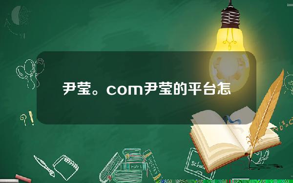 尹莹。com(尹莹的平台怎么样。com)