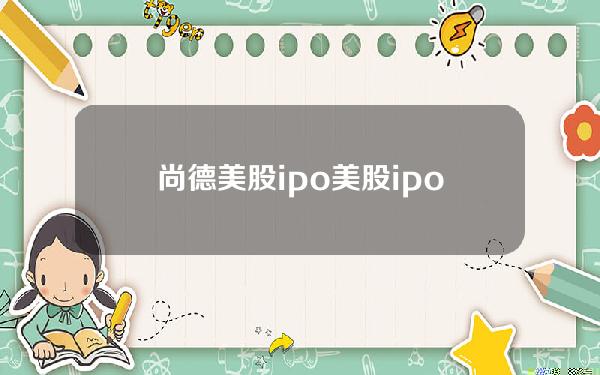 尚德 美股ipo 美股ipo上市股东多久能减持