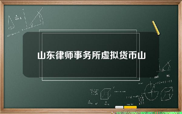 山东律师事务所虚拟货币(山东律师事务所查询官网)