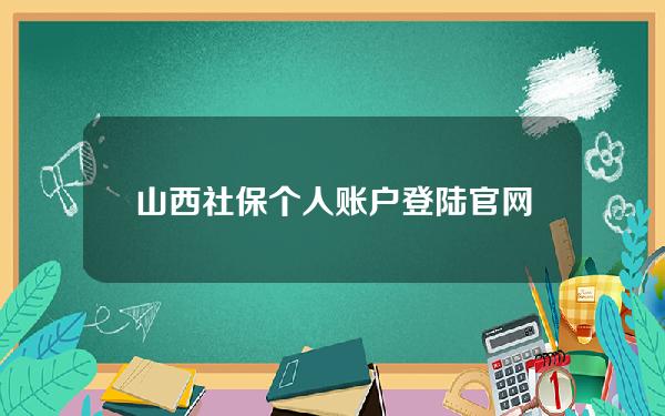 山西社保个人账户登陆官网(山西个人社保信息查询官网)