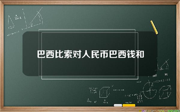 巴西比索对人民币(巴西钱和人民币比价)