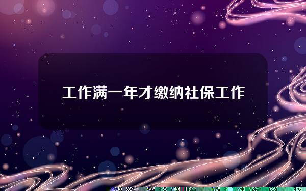 工作满一年才缴纳社保(工作满一年才缴纳社保怎么办)