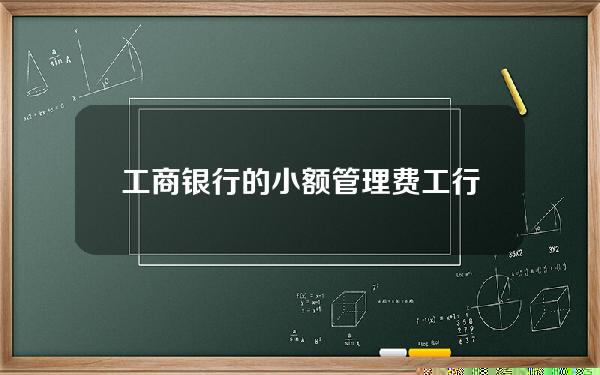 工商银行的小额管理费(工行小额管理费多少钱)