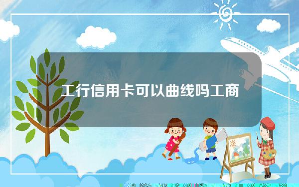 工行信用卡可以曲线吗(工商银行的信用卡可以转账吗)