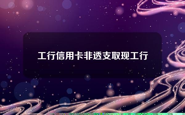 工行信用卡非透支取现(工行信用卡非透支取现额度)