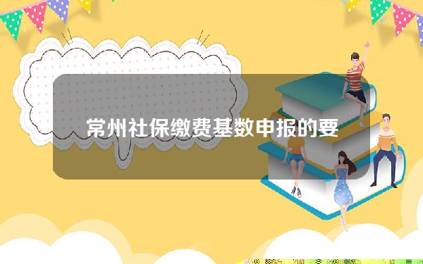 常州社保缴费基数申报的要点(常州社保缴费基数怎么算)