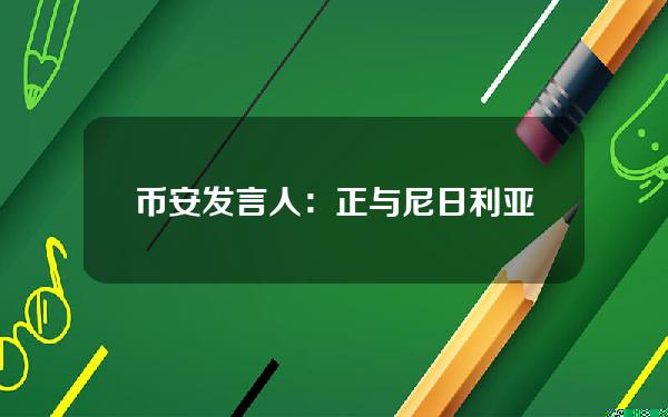 币安发言人：正与尼日利亚合作以解决问题，主要关注点仍是员工安全