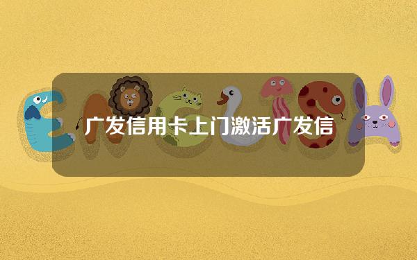 广发信用卡上门激活(广发信用卡上门激活岗位)