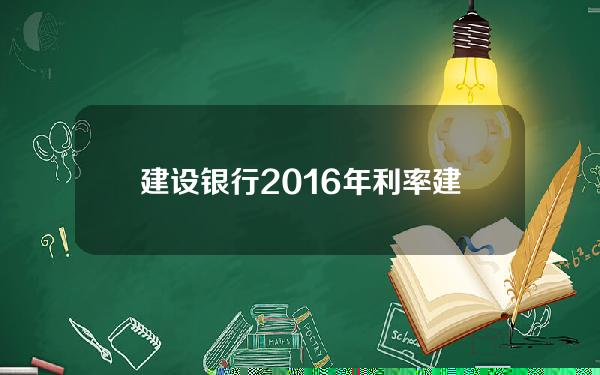 建设银行2016年利率(建设银行2016年存款利率)